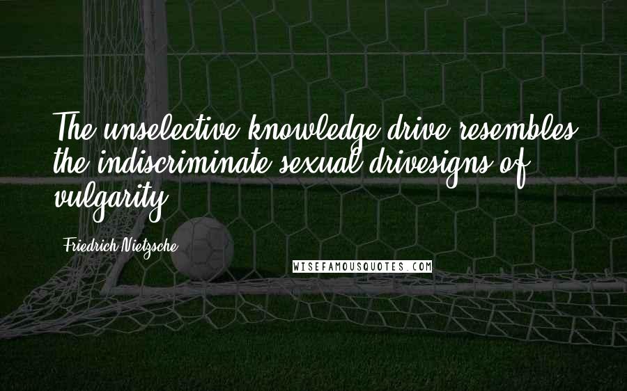 Friedrich Nietzsche Quotes: The unselective knowledge drive resembles the indiscriminate sexual drivesigns of vulgarity!