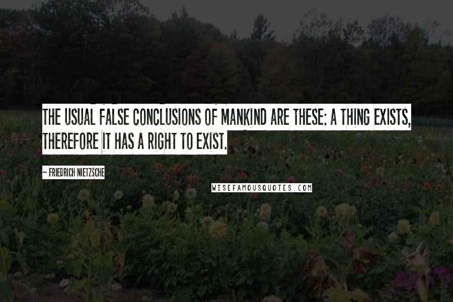 Friedrich Nietzsche Quotes: The usual false conclusions of mankind are these: a thing exists, therefore it has a right to exist.