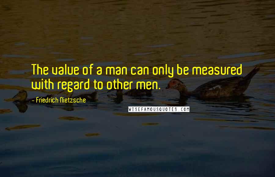 Friedrich Nietzsche Quotes: The value of a man can only be measured with regard to other men.