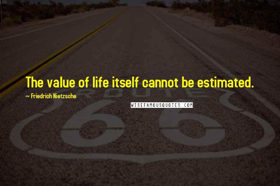 Friedrich Nietzsche Quotes: The value of life itself cannot be estimated.