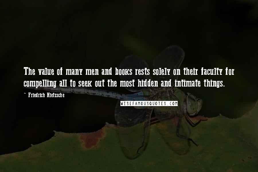 Friedrich Nietzsche Quotes: The value of many men and books rests solely on their faculty for compelling all to seek out the most hidden and intimate things.