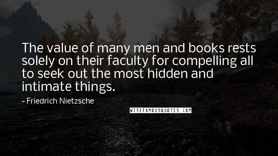 Friedrich Nietzsche Quotes: The value of many men and books rests solely on their faculty for compelling all to seek out the most hidden and intimate things.