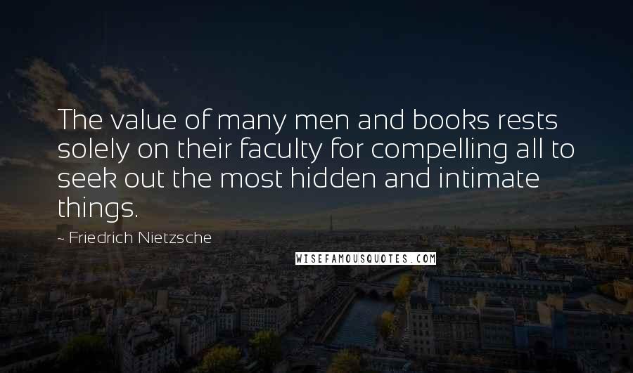 Friedrich Nietzsche Quotes: The value of many men and books rests solely on their faculty for compelling all to seek out the most hidden and intimate things.