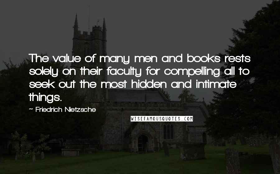 Friedrich Nietzsche Quotes: The value of many men and books rests solely on their faculty for compelling all to seek out the most hidden and intimate things.