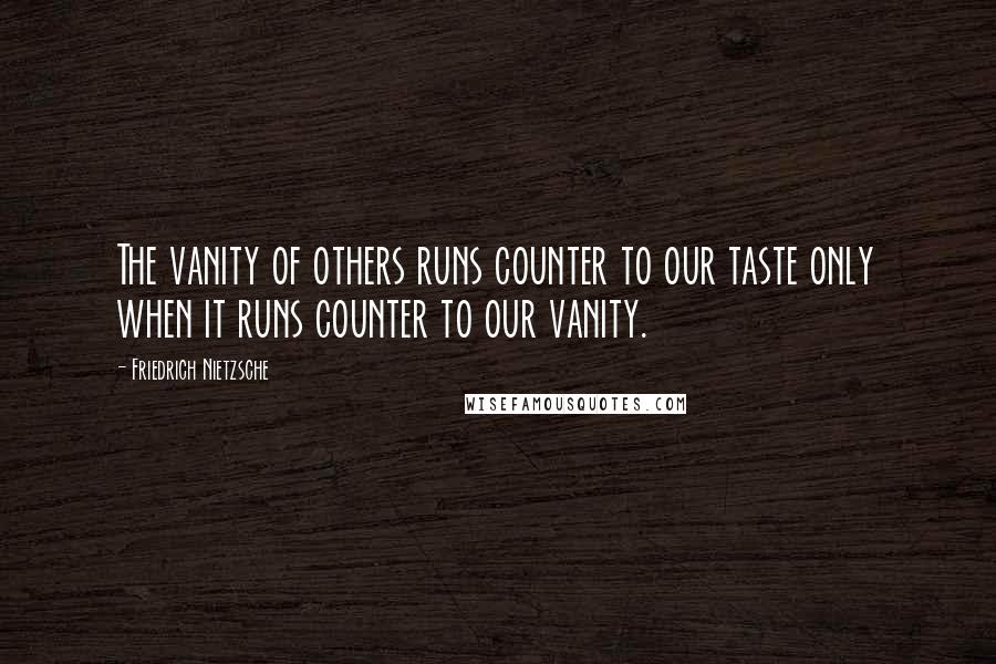 Friedrich Nietzsche Quotes: The vanity of others runs counter to our taste only when it runs counter to our vanity.