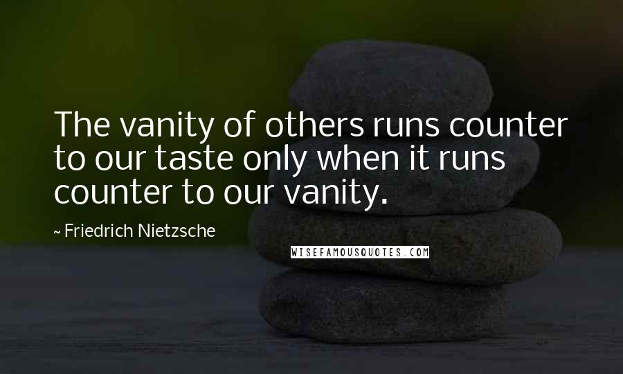 Friedrich Nietzsche Quotes: The vanity of others runs counter to our taste only when it runs counter to our vanity.