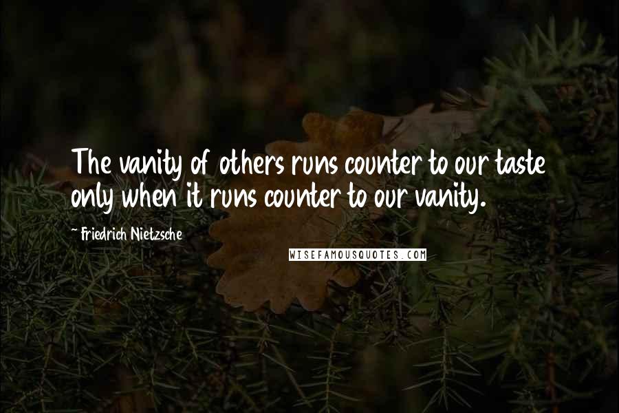 Friedrich Nietzsche Quotes: The vanity of others runs counter to our taste only when it runs counter to our vanity.