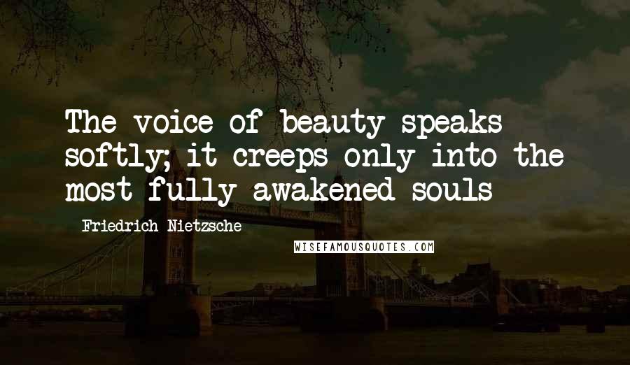 Friedrich Nietzsche Quotes: The voice of beauty speaks softly; it creeps only into the most fully awakened souls