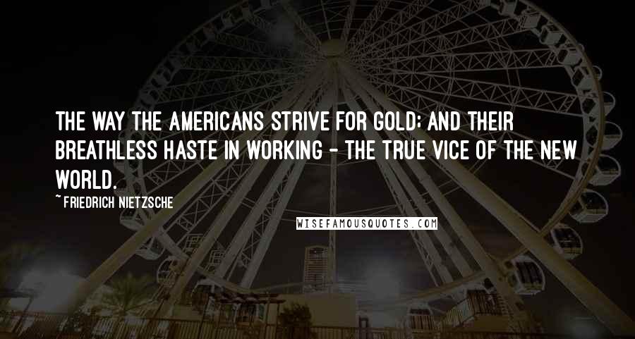 Friedrich Nietzsche Quotes: The way the Americans strive for gold; and their breathless haste in working - the true vice of the new world.