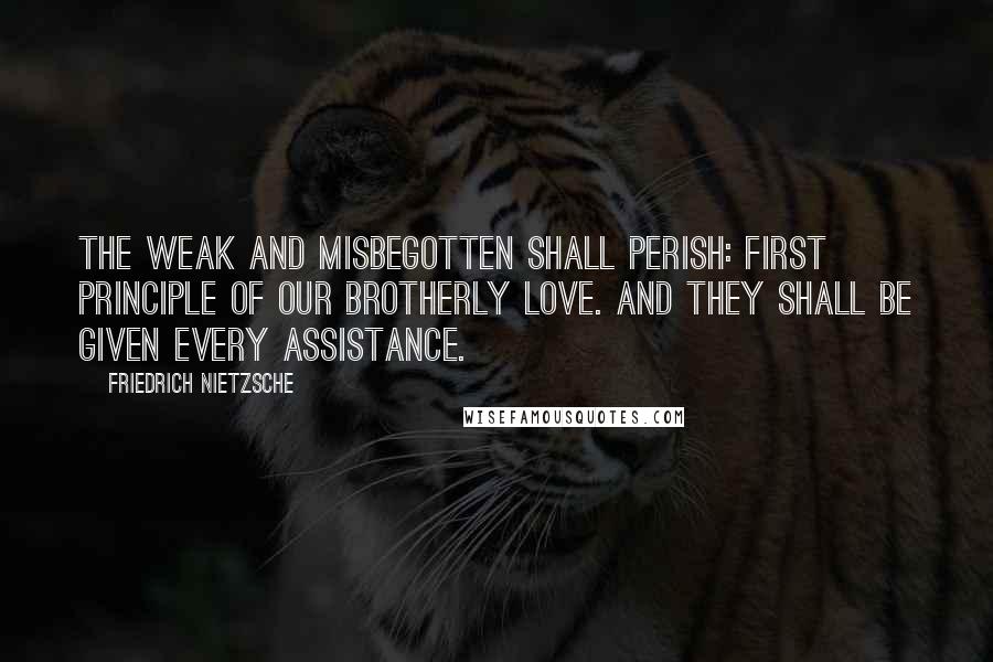 Friedrich Nietzsche Quotes: The weak and misbegotten shall perish: first principle of our brotherly love. And they shall be given every assistance.