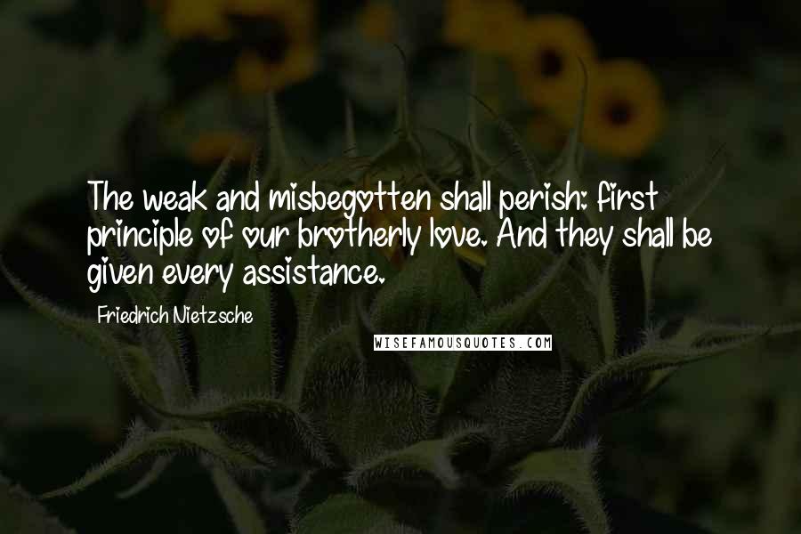 Friedrich Nietzsche Quotes: The weak and misbegotten shall perish: first principle of our brotherly love. And they shall be given every assistance.