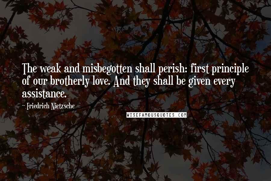 Friedrich Nietzsche Quotes: The weak and misbegotten shall perish: first principle of our brotherly love. And they shall be given every assistance.