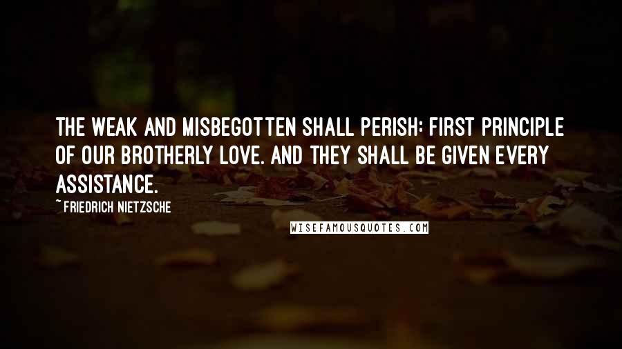 Friedrich Nietzsche Quotes: The weak and misbegotten shall perish: first principle of our brotherly love. And they shall be given every assistance.