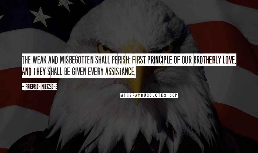 Friedrich Nietzsche Quotes: The weak and misbegotten shall perish: first principle of our brotherly love. And they shall be given every assistance.