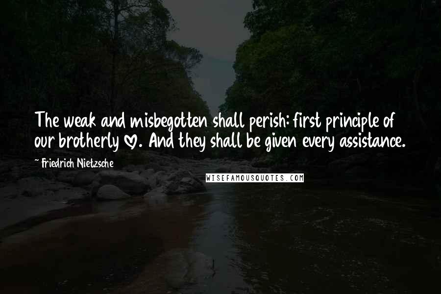 Friedrich Nietzsche Quotes: The weak and misbegotten shall perish: first principle of our brotherly love. And they shall be given every assistance.