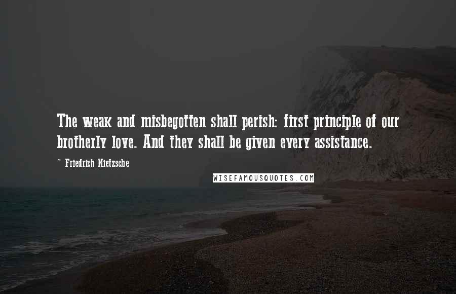 Friedrich Nietzsche Quotes: The weak and misbegotten shall perish: first principle of our brotherly love. And they shall be given every assistance.