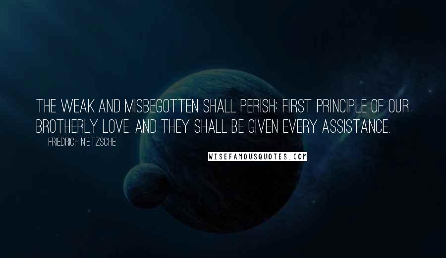 Friedrich Nietzsche Quotes: The weak and misbegotten shall perish: first principle of our brotherly love. And they shall be given every assistance.