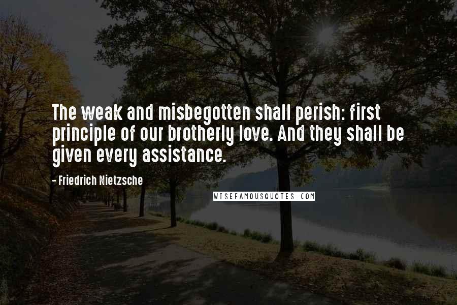 Friedrich Nietzsche Quotes: The weak and misbegotten shall perish: first principle of our brotherly love. And they shall be given every assistance.