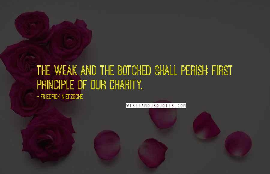 Friedrich Nietzsche Quotes: The weak and the botched shall perish: first principle of our charity.