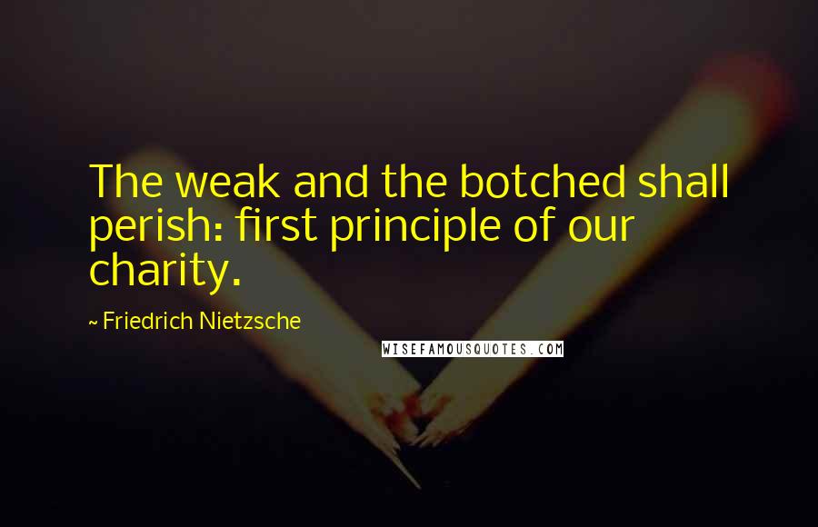 Friedrich Nietzsche Quotes: The weak and the botched shall perish: first principle of our charity.