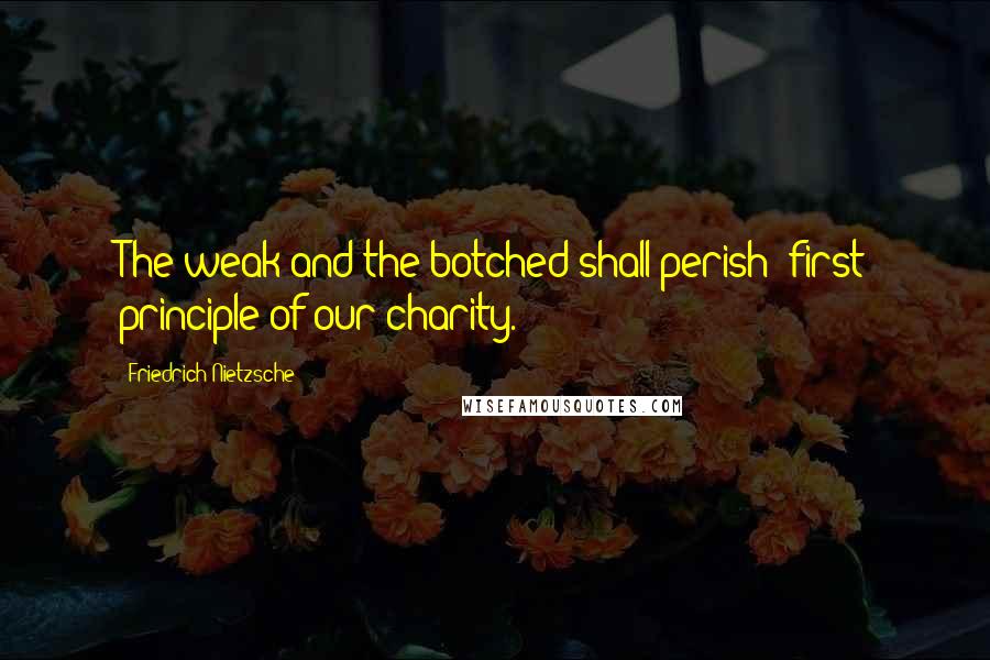 Friedrich Nietzsche Quotes: The weak and the botched shall perish: first principle of our charity.