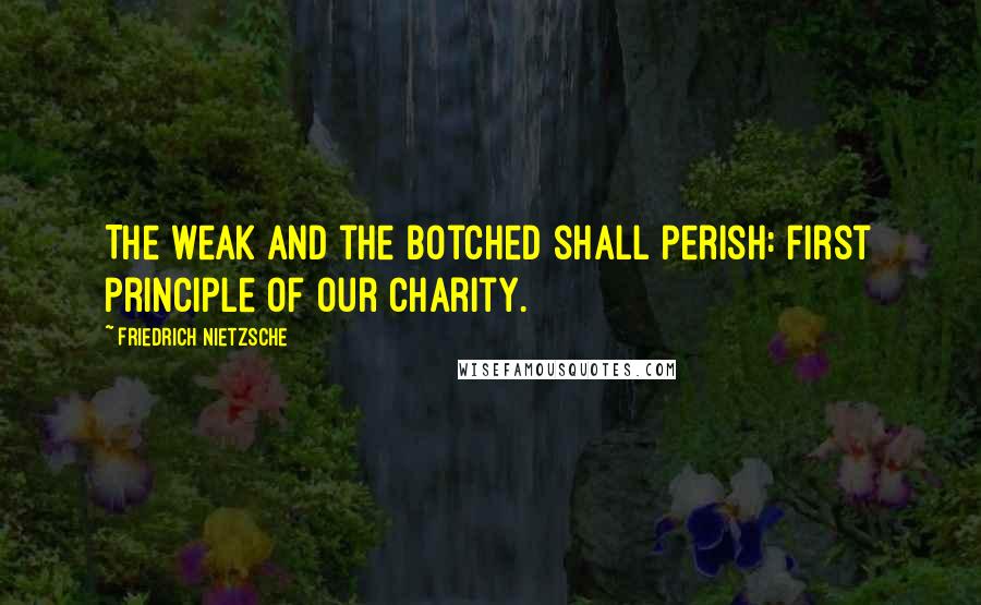 Friedrich Nietzsche Quotes: The weak and the botched shall perish: first principle of our charity.