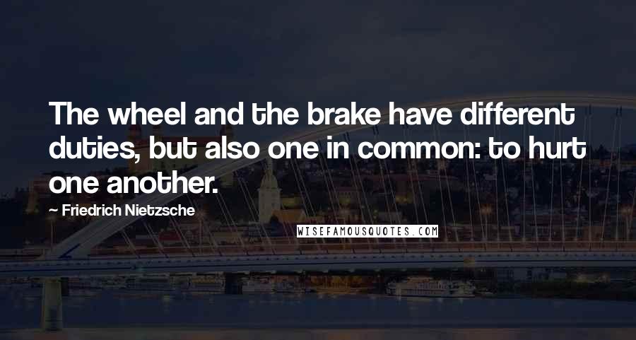 Friedrich Nietzsche Quotes: The wheel and the brake have different duties, but also one in common: to hurt one another.