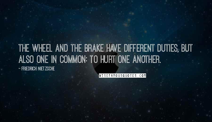 Friedrich Nietzsche Quotes: The wheel and the brake have different duties, but also one in common: to hurt one another.