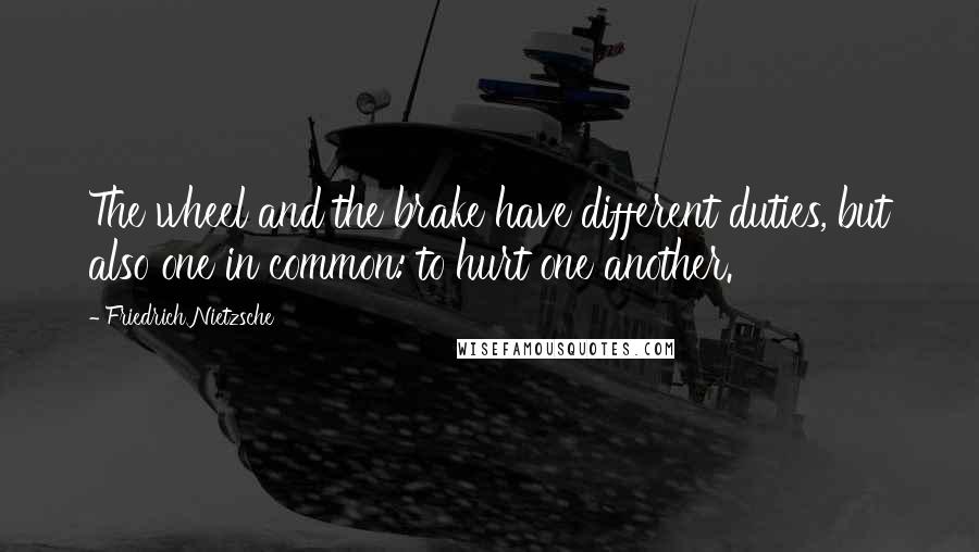 Friedrich Nietzsche Quotes: The wheel and the brake have different duties, but also one in common: to hurt one another.