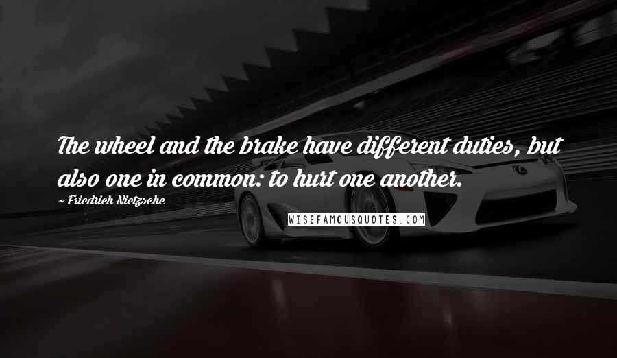 Friedrich Nietzsche Quotes: The wheel and the brake have different duties, but also one in common: to hurt one another.