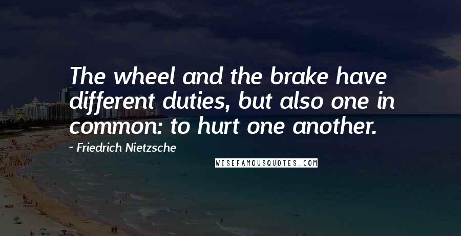 Friedrich Nietzsche Quotes: The wheel and the brake have different duties, but also one in common: to hurt one another.