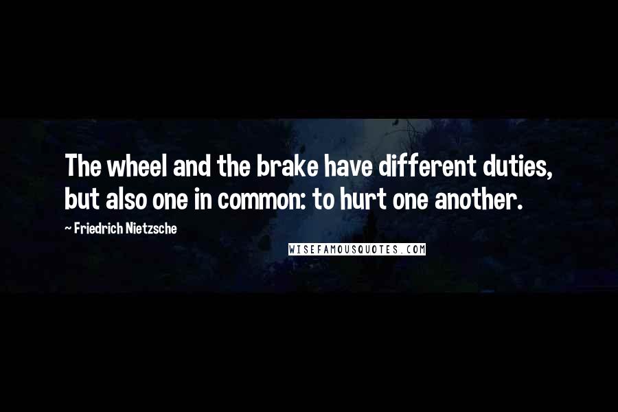 Friedrich Nietzsche Quotes: The wheel and the brake have different duties, but also one in common: to hurt one another.