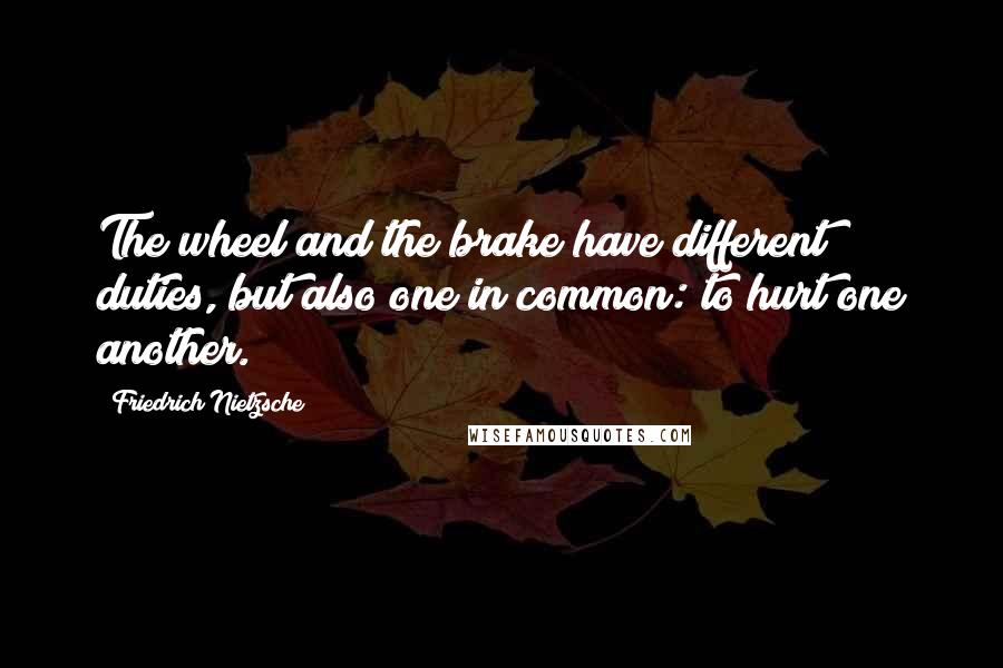 Friedrich Nietzsche Quotes: The wheel and the brake have different duties, but also one in common: to hurt one another.