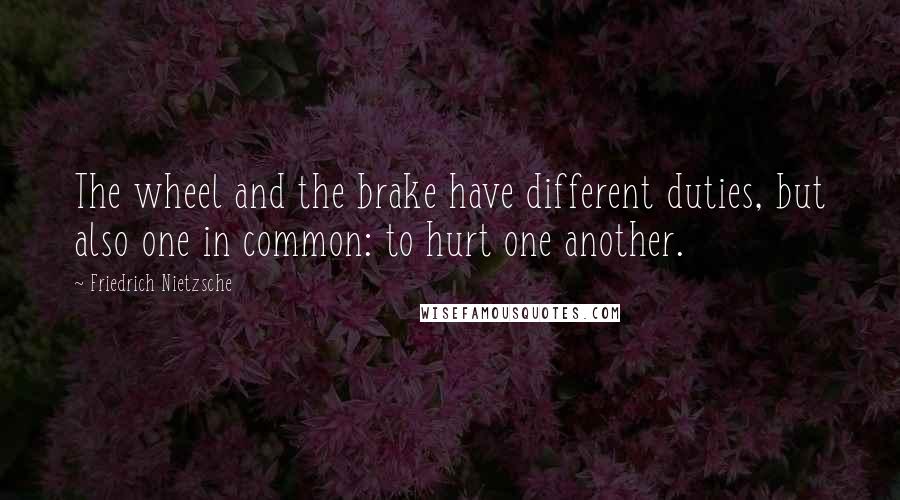 Friedrich Nietzsche Quotes: The wheel and the brake have different duties, but also one in common: to hurt one another.