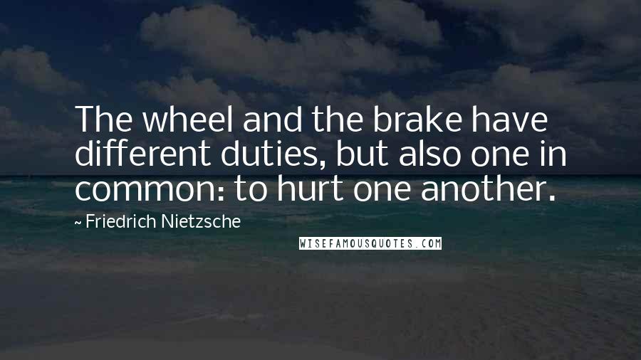 Friedrich Nietzsche Quotes: The wheel and the brake have different duties, but also one in common: to hurt one another.