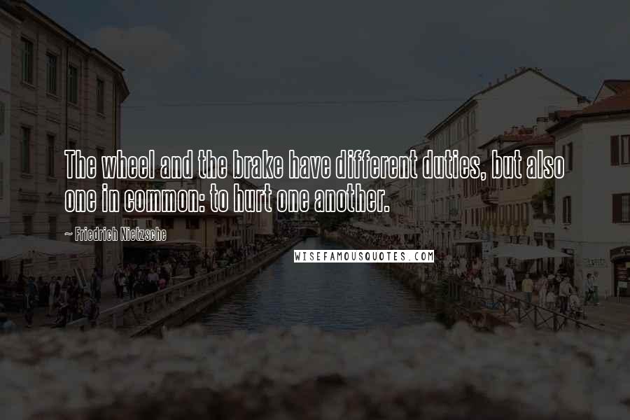 Friedrich Nietzsche Quotes: The wheel and the brake have different duties, but also one in common: to hurt one another.