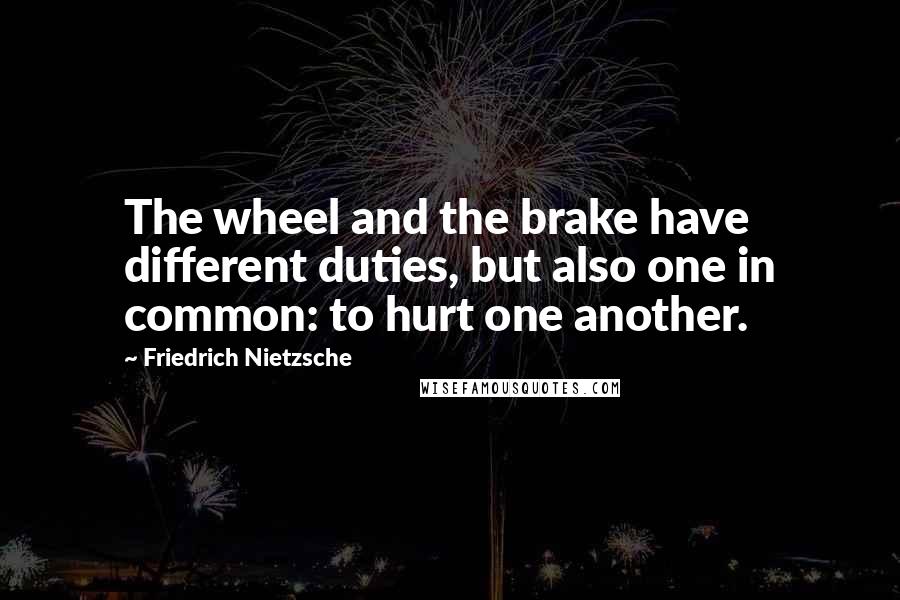Friedrich Nietzsche Quotes: The wheel and the brake have different duties, but also one in common: to hurt one another.