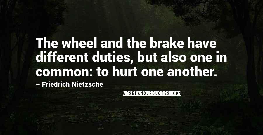 Friedrich Nietzsche Quotes: The wheel and the brake have different duties, but also one in common: to hurt one another.