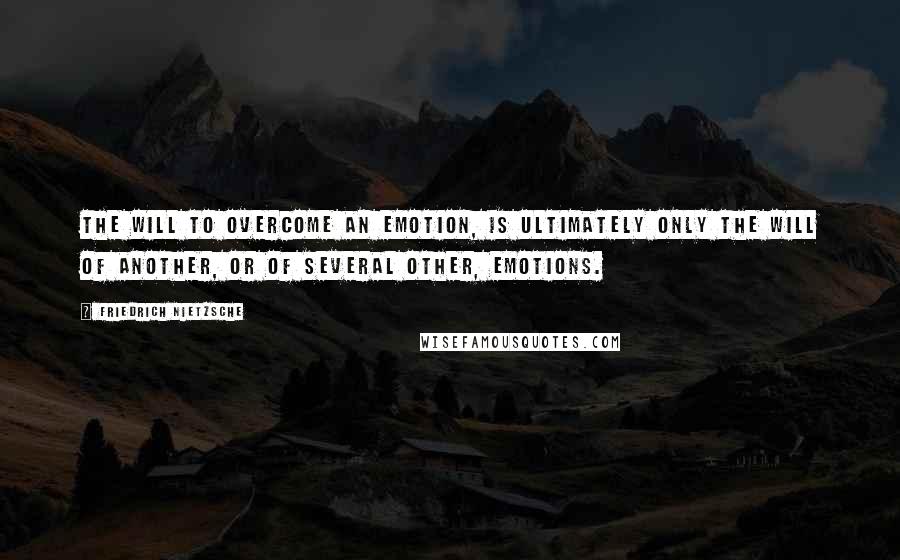 Friedrich Nietzsche Quotes: The will to overcome an emotion, is ultimately only the will of another, or of several other, emotions.