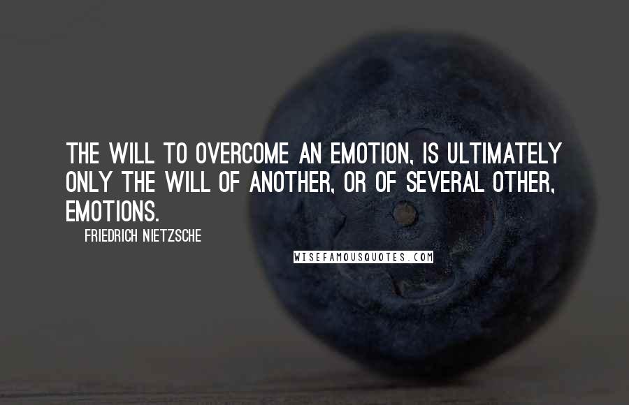 Friedrich Nietzsche Quotes: The will to overcome an emotion, is ultimately only the will of another, or of several other, emotions.