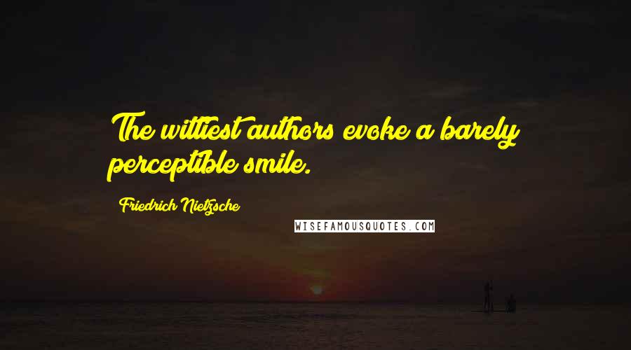 Friedrich Nietzsche Quotes: The wittiest authors evoke a barely perceptible smile.