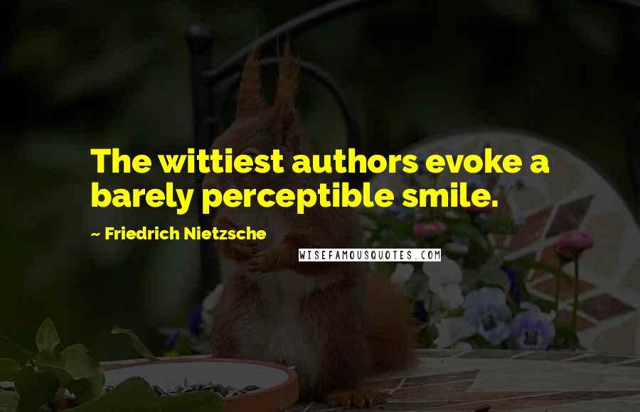 Friedrich Nietzsche Quotes: The wittiest authors evoke a barely perceptible smile.