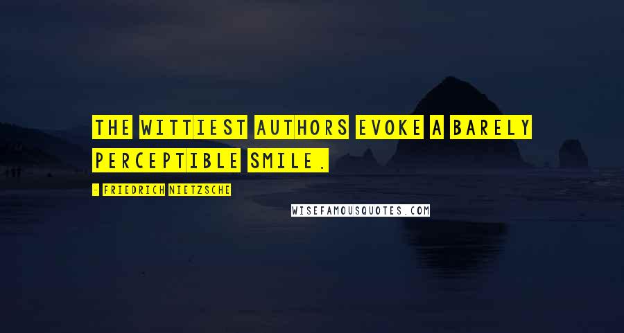 Friedrich Nietzsche Quotes: The wittiest authors evoke a barely perceptible smile.