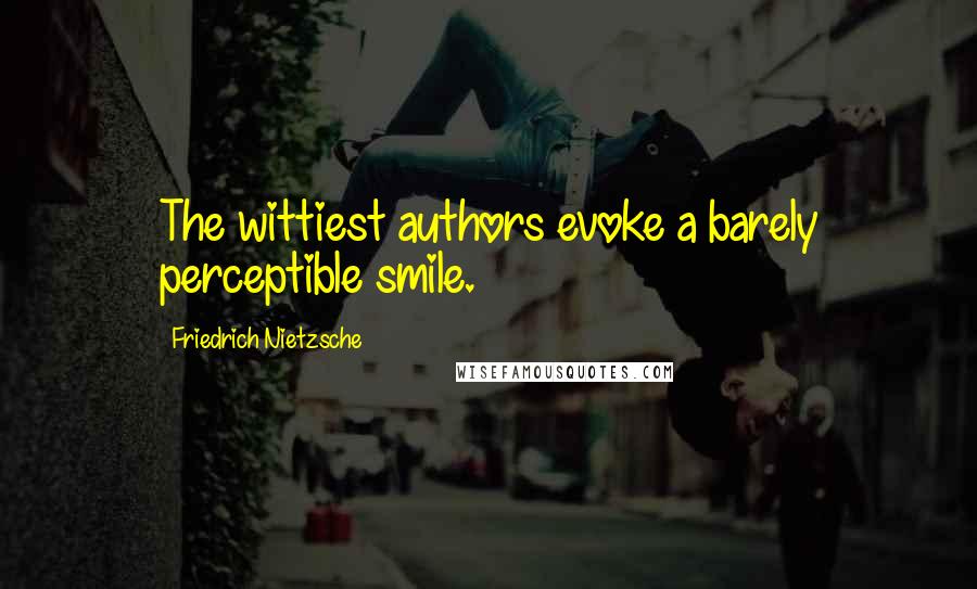 Friedrich Nietzsche Quotes: The wittiest authors evoke a barely perceptible smile.