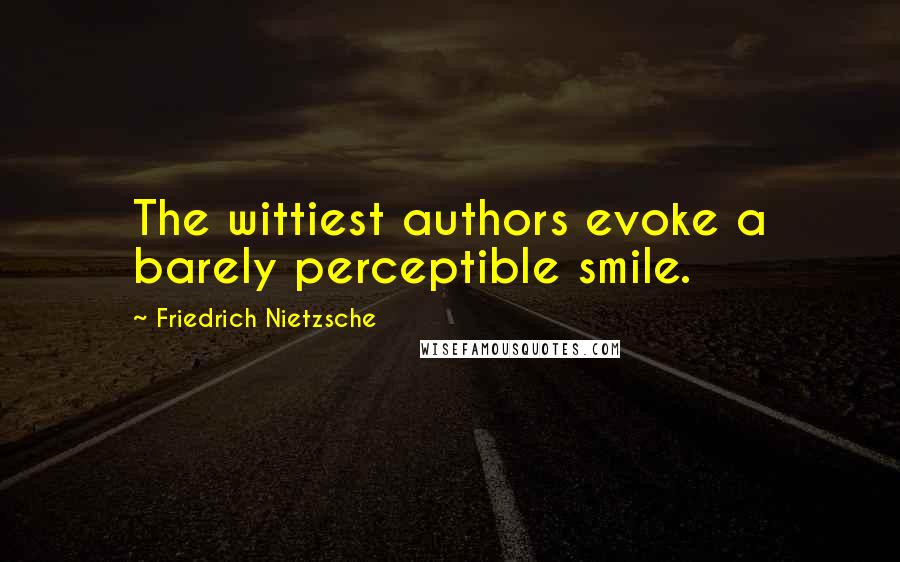 Friedrich Nietzsche Quotes: The wittiest authors evoke a barely perceptible smile.