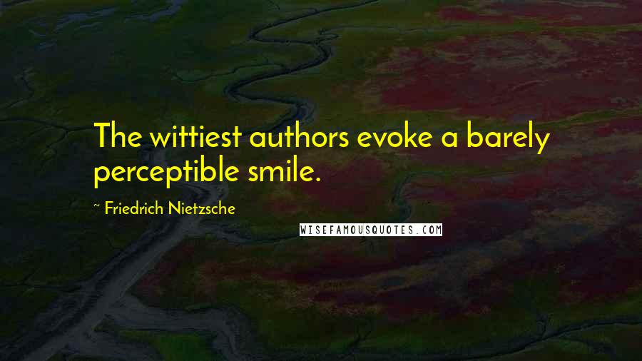 Friedrich Nietzsche Quotes: The wittiest authors evoke a barely perceptible smile.