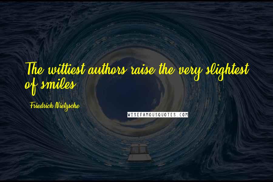 Friedrich Nietzsche Quotes: The wittiest authors raise the very slightest of smiles.