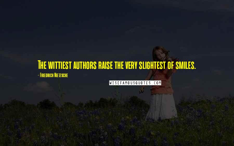 Friedrich Nietzsche Quotes: The wittiest authors raise the very slightest of smiles.
