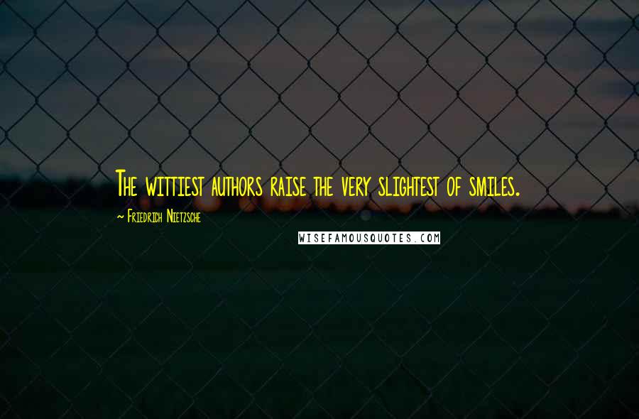 Friedrich Nietzsche Quotes: The wittiest authors raise the very slightest of smiles.