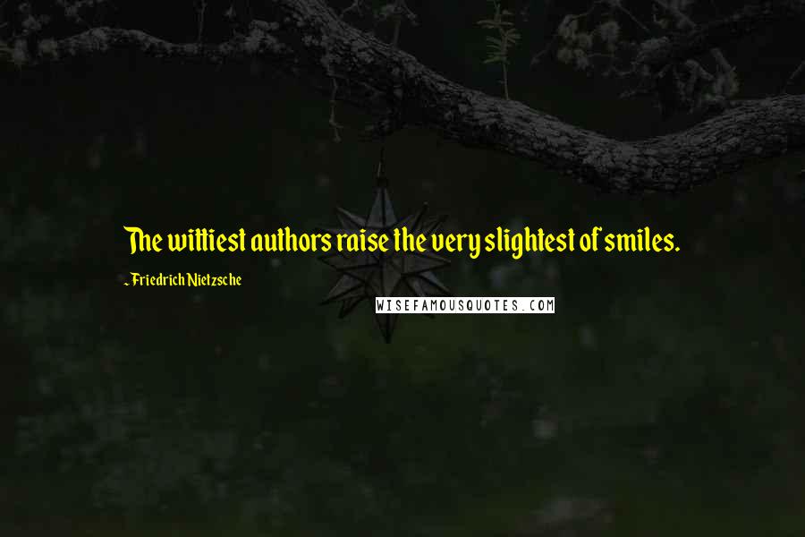 Friedrich Nietzsche Quotes: The wittiest authors raise the very slightest of smiles.